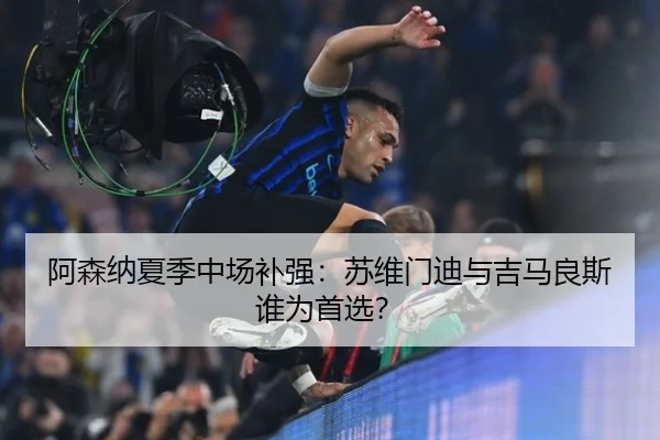 阿森纳夏季中场补强：苏维门迪与吉马良斯谁为首选？