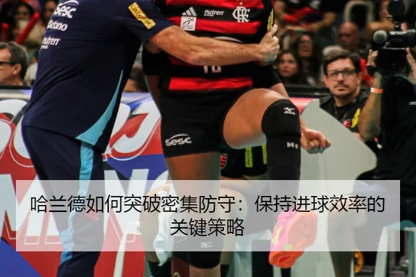 哈兰德如何突破密集防守：保持进球效率的关键策略